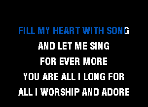 FILL MY HEART WITH SONG
AND LET ME SING
FOR EVER MORE
YOU ARE ALL I LONG FOR
ALL I WORSHIP AND ADOBE