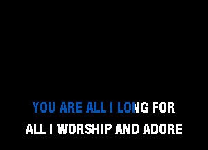 YOU ARE ALLI LONG FOR
ALL I WORSHIP AND ADOBE
