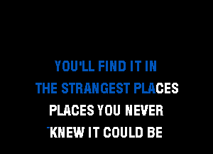 YOU'LL FIND IT IN
THE STRANGEST PLACES
PLACES YOU NEVER

'KHEW IT COULD BE l