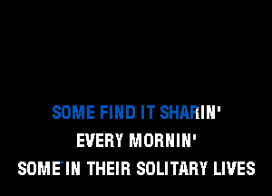 SOME FIND IT SHARIH'
EVERY MORHIH'
SOMEIH THEIR SOLITARY LIVES