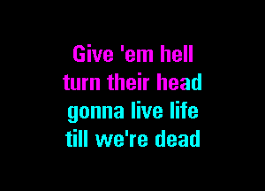 Give 'em hell
turn their head

gonna live life
till we're dead