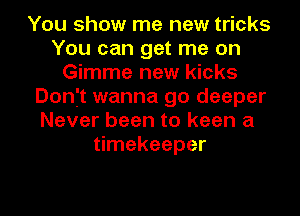 You show me new tricks
You can get me on
Gimme new kicks
Donft wanna go deeper
Never been to keen a
timekeeper