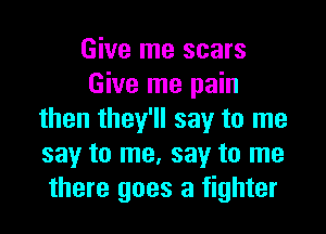 Give me scars
Give me pain

then they'll say to me
say to me. say to me
there goes a fighter