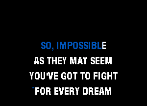 SO, IMPOSSIBLE

AS THEY MAY SEEM
YOU'VE GOT TO FIGHT
'FOR EVERY DREAM