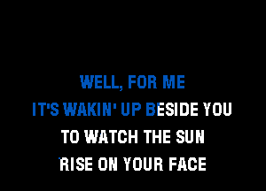 WELL, FOR ME

IT'S WAKIH' UP BESIDE YOU
TO WATCH THE SUN
RISE ON YOUR FACE