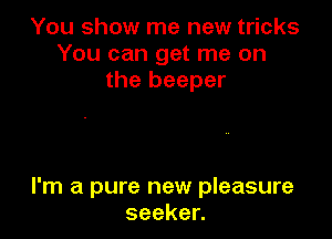 You show me new tricks
You can get me on
the beeper

I'm a pure new pleasure
seeken