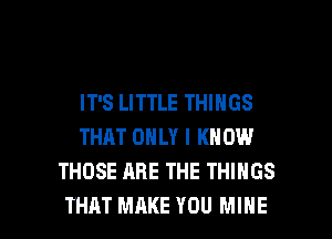 IT'S LITTLE THINGS
THAT ONLY I KNOW
THOSE ARE THE THINGS

THAT MAKE YOU MINE l