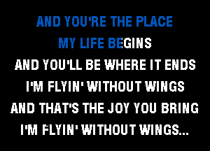 AND YOU'RE THE PLACE
MY LIFE BEGINS
AND YOU'LL BE WHERE IT ENDS
I'M FLYIH' WITHOUT WINGS
AND THAT'S THE JOY YOU BRING
I'M FLYIH' WITHOUT WINGS...