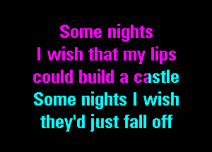 Some nights
I wish that my lips
could build a castle
Some nights I wish

they'd iust fall off I
