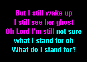 But I still wake up
I still see her ghost
Oh Lord I'm still not sure

what I stand for oh
What do I stand for?