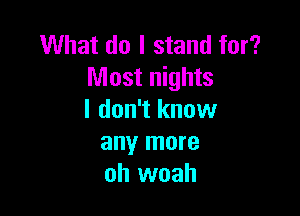 What do I stand for?
Most nights

I don't know
any more
oh woah