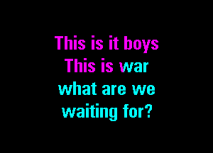 This is it boys
This is war

what are we
waiting for?