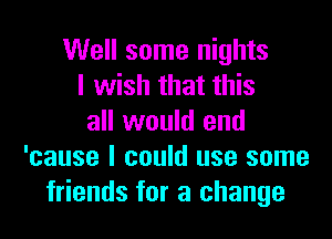 Well some nights
I wish that this
all would end
'cause I could use some
friends for a change