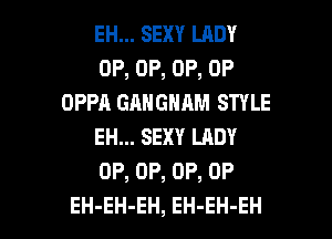 EH... SEXY LADY
OF, UP, 0P, 0P
DPPA GANGNAM STYLE
EH... SEXY LADY
0P, 0P, 0P, 0P

EH-EH-EH, EH-EH-EH l