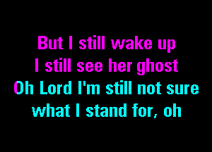 But I still wake up
I still see her ghost

Oh Lord I'm still not sure
what I stand for, oh