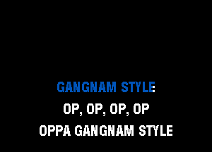 GANGHAM STYLE
0P, 0P, 0P, 0P
OPPA GANGHAM STYLE