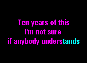 Ten years of this

I'm not sure
if anybody understands