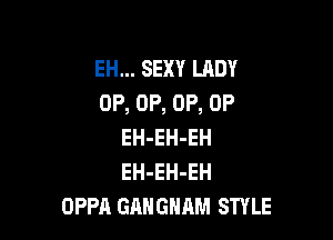 EH... SEXY LADY
0P, 0P, 0P, 0P

EH-EH-EH
EH-EH-EH
OPPA GAHGHAM STYLE