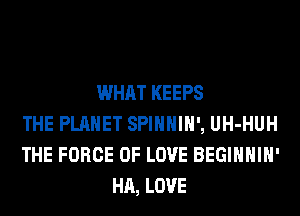 WHAT KEEPS
THE PLANET SPIHHIH', UH-HUH
THE FORCE OF LOVE BEGIHHIH'
HA, LOVE