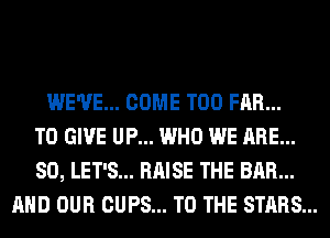 WE'VE... COME T00 FAR...
TO GIVE UP... WHO WE ARE...
SO, LET'S... RAISE THE BAR...
AND OUR CUPS... TO THE STARS...