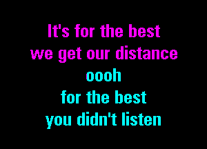 It's for the best
we get our distance

oooh
for the best
you didn't listen