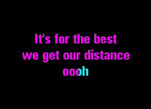 It's for the best

we get our distance
oooh