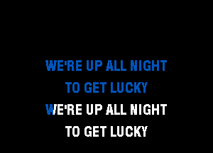 WE'RE UP ALL NIGHT

TO GET LUCKY
WE'RE UP ALL NIGHT
TO GET LUCKY