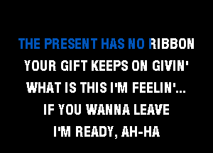 THE PRESENT HAS NO RIBBON
YOUR GIFT KEEPS 0H GIVIH'
WHAT IS THIS I'M FEELIH'...

IF YOU WANNA LEAVE
I'M READY, AH-HA