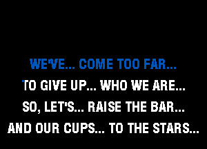 WE'VE... COME T00 FAR...
TO GIVE UP... WHO WE ARE...
SO, LET'S... RAISE THE BAR...
AND OUR CUPS... TO THE STARS...
