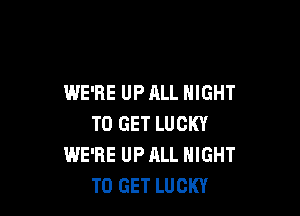 FOR GOOD FUN
WE'RE UP ALL NIGHT
TO GET LUCKY