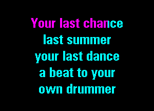 Your last chance
last summer

your last dance
a beat to your
own drummer