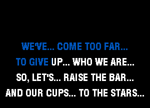 WE'VE... COME T00 FAR...
TO GIVE UP... WHO WE ARE...
SO, LET'S... RAISE THE BAR...
AND OUR CUPS... TO THE STARS...