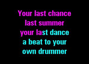 Your last chance
last summer

your last dance
a beat to your
own drummer