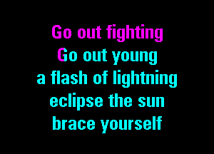 Go out fighting
Go out young

a flash of lightning
eclipse the sun
brace yourself