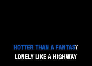 HOTTER THAN A FANTASY
LONELY LIKE A HIGHWAY