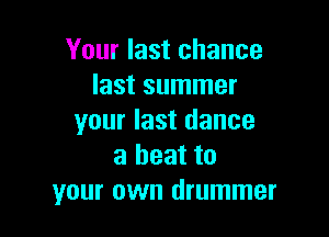 Your last chance
last summer

your last dance
a beat to
your own drummer