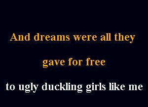 And dreams were all they
gave for free

to ugly duckling girls like me