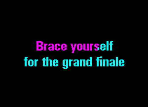 Brace yourself

for the grand finale