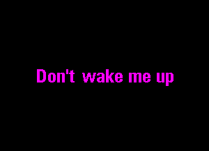 Don't wake me up