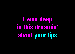 l was deep

in this dreamin'
about your lips