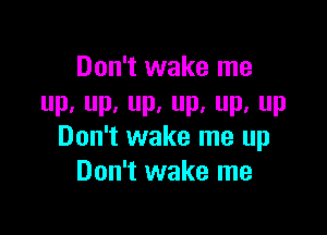 Don't wake me
Pa P, P. P, Pa P

Don't wake me up
Don't wake me