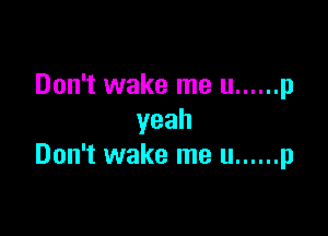 Don't wake me u ...... p

yeah
Don't wake me u ...... p