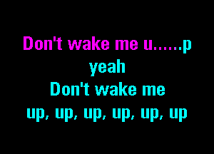 Don't wake me u ...... p
yeah

Don't wake me
P. Up, Up. UP. Pa UP