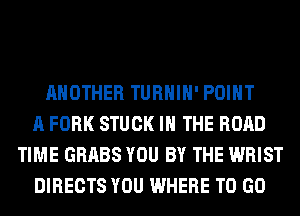ANOTHER TURHIH' POINT
A FORK STUCK IN THE ROAD
TIME GRABS YOU BY THE WRIST
DIRECTS YOU WHERE TO GO