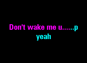 Don't wake me u ...... p

yeah
