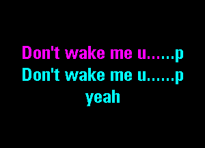 Don't wake me u ...... p

Don't wake me u ...... p
yeah