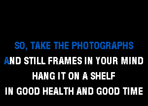 SO, TAKE THE PHOTOGRAPHS
AND STILL FRAMES IN YOUR MIND
HANG IT ON A SHELF
IN GOOD HEALTH AND GOOD TIME