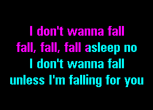 I don't wanna fall
fall, fall, fall asleep no
I don't wanna fall
unless I'm falling for you