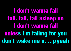 I don't wanna fall
fall, fall, fall asleep no
I don't wanna fall
unless I'm falling for you
don't wake me u ..... p yeah