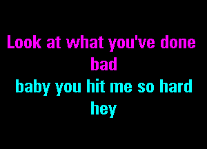 Look at what you've done
bad

baby you hit me so hard
hey